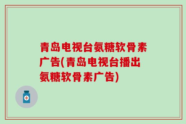 青岛电视台氨糖软骨素广告(青岛电视台播出氨糖软骨素广告)
