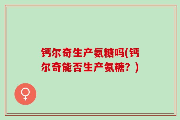 钙尔奇生产氨糖吗(钙尔奇能否生产氨糖？)