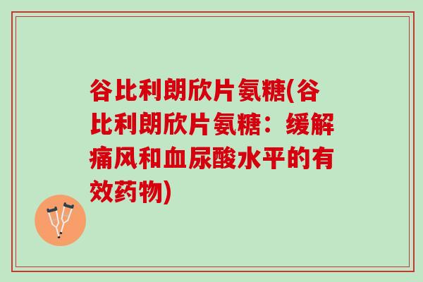 谷比利朗欣片氨糖(谷比利朗欣片氨糖：缓解痛风和血尿酸水平的有效药物)