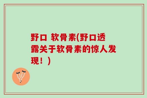 野口 软骨素(野口透露关于软骨素的惊人发现!) 野口 软骨素(野口透露关于软骨素的惊人发现!)