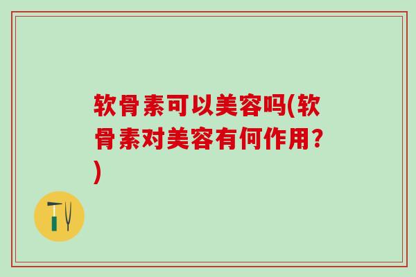 软骨素可以美容吗(软骨素对美容有何作用？)