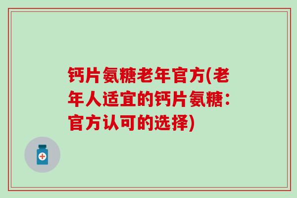钙片氨糖老年官方(老年人适宜的钙片氨糖:官方认可的选择) 钙片氨糖老年官方(老年人适宜的钙片氨糖:官方认可的选择)