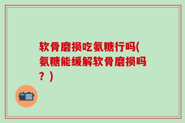 软骨磨损吃氨糖行吗(氨糖能缓解软骨磨损吗？)