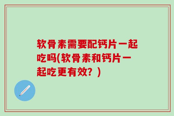 软骨素需要配钙片一起吃吗(软骨素和钙片一起吃更有效？)