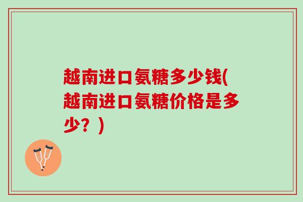 越南进口氨糖多少钱(越南进口氨糖价格是多少？)