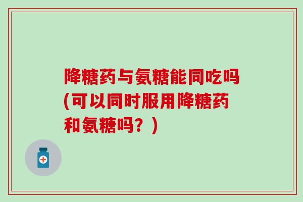 降糖药与氨糖能同吃吗(可以同时服用降糖药和氨糖吗？)