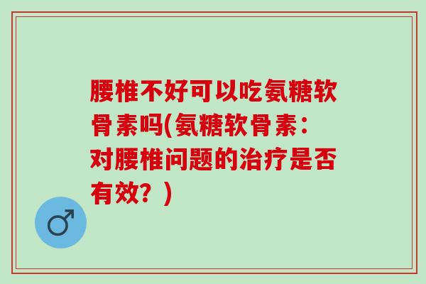 腰椎不好可以吃氨糖软骨素吗(氨糖软骨素：对腰椎问题的治疗是否有效？)