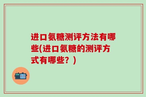 进口氨糖测评方法有哪些(进口氨糖的测评方式有哪些？)