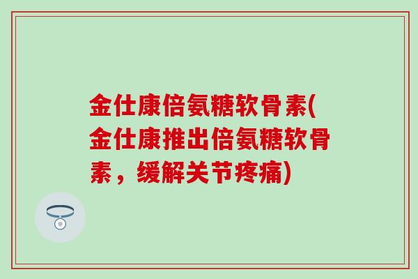 金仕康倍氨糖软骨素(金仕康推出倍氨糖软骨素，缓解关节疼痛)