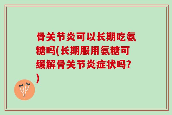 骨关节炎可以长期吃氨糖吗(长期服用氨糖可缓解骨关节炎症状吗？)
