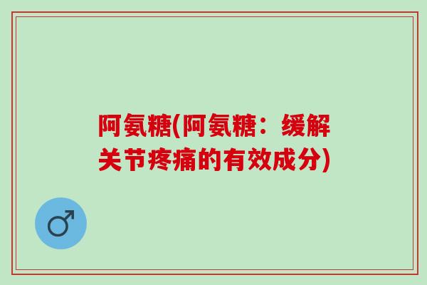 阿氨糖(阿氨糖：缓解关节疼痛的有效成分)