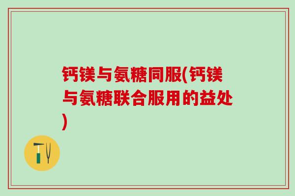钙镁与氨糖同服(钙镁与氨糖联合服用的益处) 钙镁与氨糖同服(钙镁与氨糖联合服用的益处)