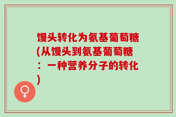 馒头转化为氨基葡萄糖(从馒头到氨基葡萄糖：一种营养分子的转化)