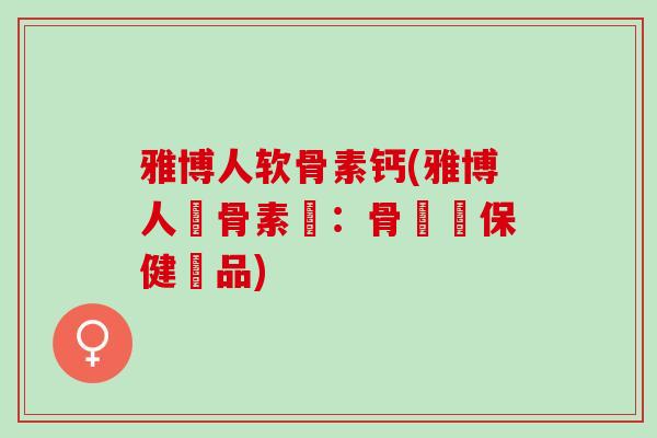 雅博人软骨素钙(雅博人軟骨素鈣：骨關節保健聖品)