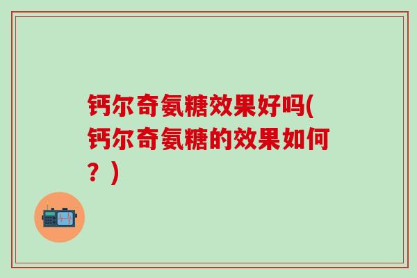 钙尔奇氨糖效果好吗(钙尔奇氨糖的效果如何？)