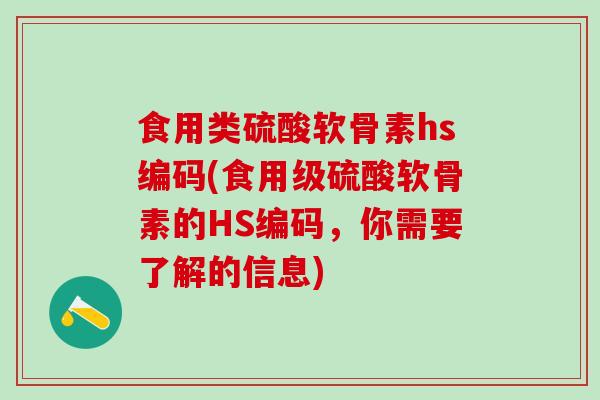 食用类硫酸软骨素hs编码(食用级硫酸软骨素的HS编码,你需要了解的信息) 食用类硫酸软骨素hs编码(食用级硫酸软骨素的HS编码,你需要了解的信息)