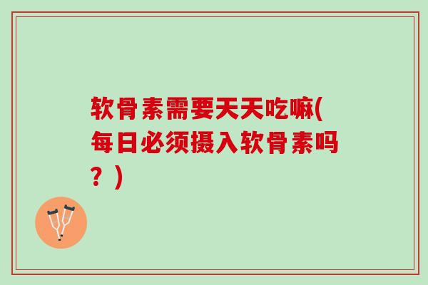 软骨素需要天天吃嘛(每日必须摄入软骨素吗？)