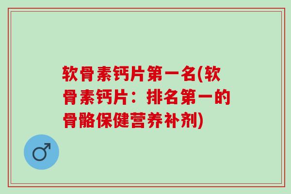 软骨素钙片第一名(软骨素钙片：排名第一的骨骼保健营养补剂)