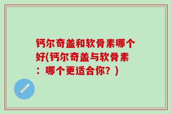 钙尔奇盖和软骨素哪个好(钙尔奇盖与软骨素：哪个更适合你？)