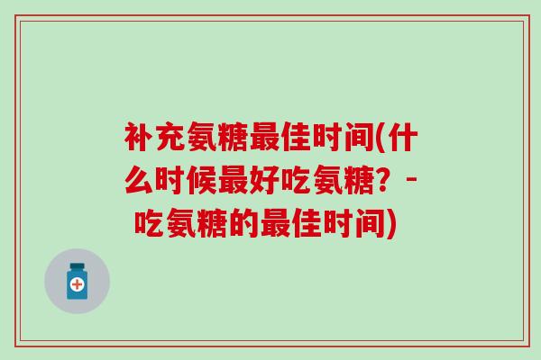 补充氨糖佳时间(什么时候好吃氨糖？- 吃氨糖的佳时间)