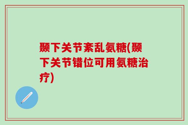 颞下关节紊乱氨糖(颞下关节错位可用氨糖治疗)