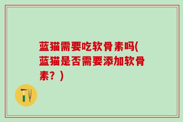 蓝猫需要吃软骨素吗(蓝猫是否需要添加软骨素？)