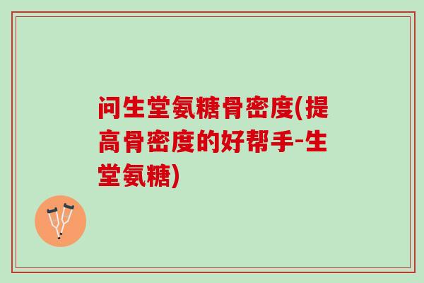 问生堂氨糖骨密度(提高骨密度的好帮手-生堂氨糖)
