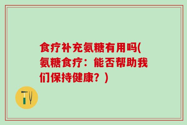 食疗补充氨糖有用吗(氨糖食疗：能否帮助我们保持健康？)