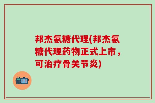 邦杰氨糖代理(邦杰氨糖代理药物正式上市，可治疗骨关节炎)