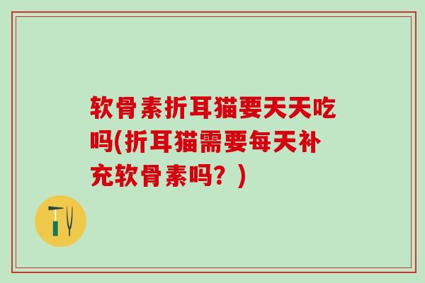 软骨素折耳猫要天天吃吗(折耳猫需要每天补充软骨素吗？)