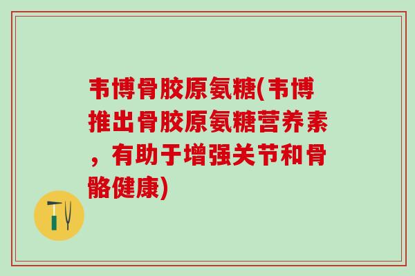 韦博骨胶原氨糖(韦博推出骨胶原氨糖营养素，有助于增强关节和骨骼健康)