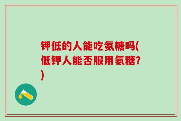 钾低的人能吃氨糖吗(低钾人能否服用氨糖?) 钾低的人能吃氨糖吗(低钾人能否服用氨糖?)