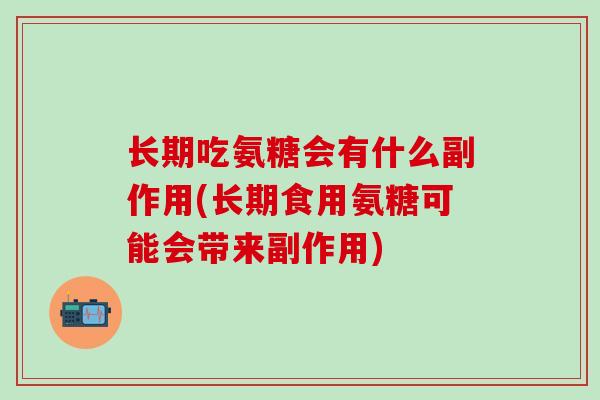 长期吃氨糖会有什么副作用(长期食用氨糖可能会带来副作用)