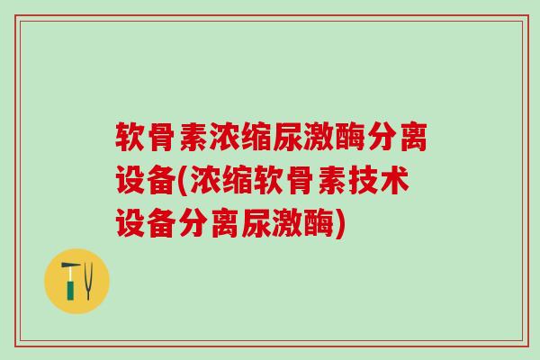 软骨素浓缩尿激酶分离设备(浓缩软骨素技术设备分离尿激酶)