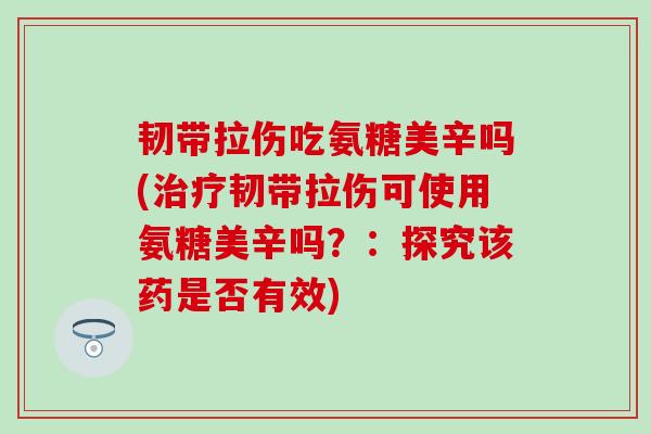 韧带拉伤吃氨糖美辛吗(治疗韧带拉伤可使用氨糖美辛吗？：探究该药是否有效)