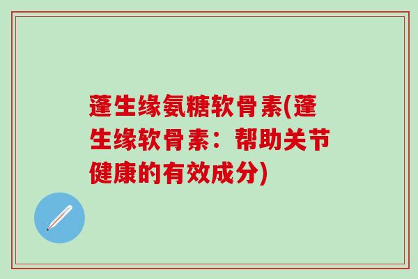 蓬生缘氨糖软骨素(蓬生缘软骨素：帮助关节健康的有效成分)