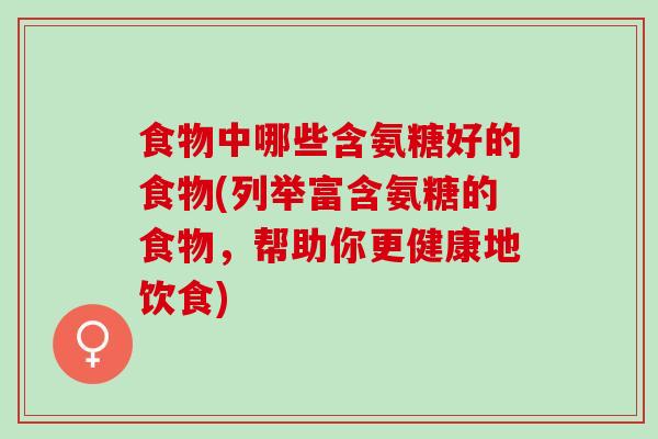 食物中哪些含氨糖好的食物(列举富含氨糖的食物，帮助你更健康地饮食)