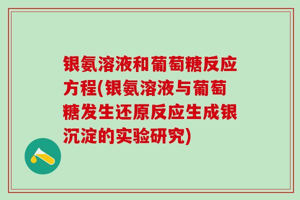 银氨溶液和葡萄糖反应方程(银氨溶液与葡萄糖发生还原反应生成银沉淀的实验研究)