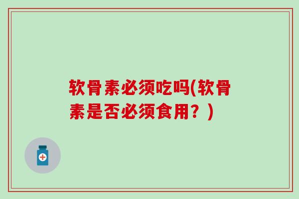 软骨素必须吃吗(软骨素是否必须食用？)