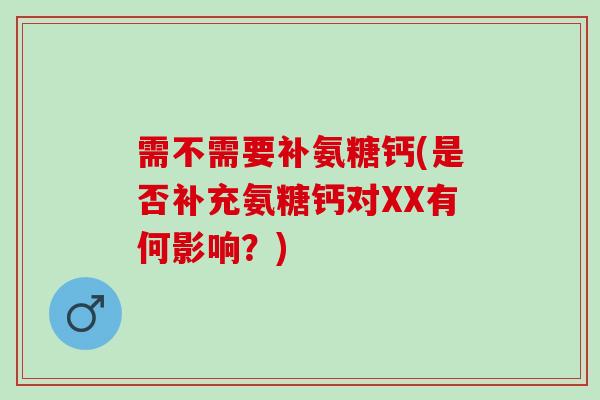 需不需要补氨糖钙(是否补充氨糖钙对XX有何影响？)