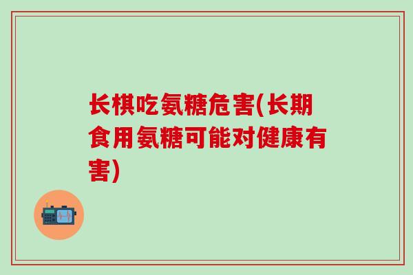 长棋吃氨糖危害(长期食用氨糖可能对健康有害)