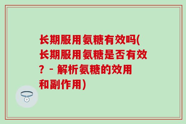 长期服用氨糖有效吗(长期服用氨糖是否有效？- 解析氨糖的效用和副作用)