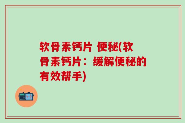 软骨素钙片 便秘(软骨素钙片：缓解便秘的有效帮手)
