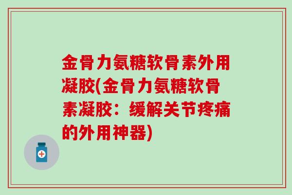 金骨力氨糖软骨素外用凝胶(金骨力氨糖软骨素凝胶：缓解关节的外用神器)