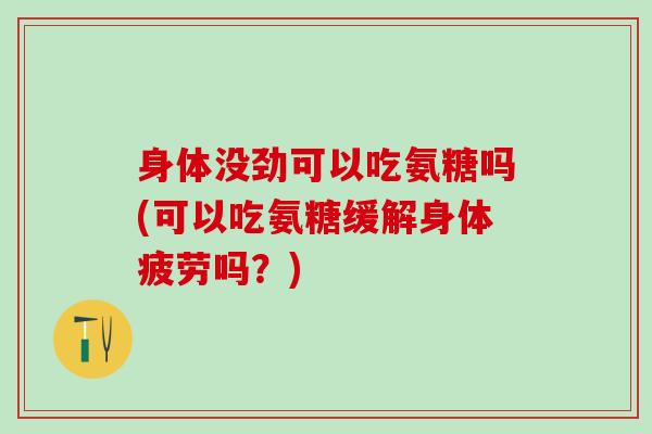 身体没劲可以吃氨糖吗(可以吃氨糖缓解身体疲劳吗？)