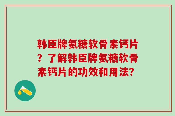 韩臣牌氨糖软骨素钙片？了解韩臣牌氨糖软骨素钙片的功效和用法？