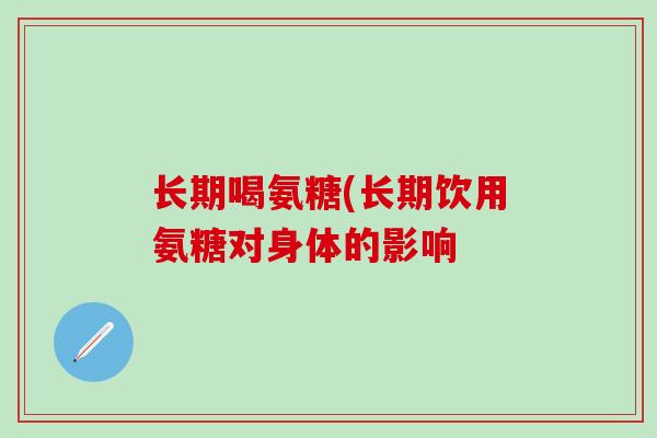 长期喝氨糖(长期饮用氨糖对身体的影响