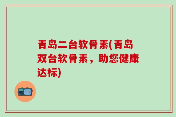 青岛二台软骨素(青岛双台软骨素，助您健康达标)