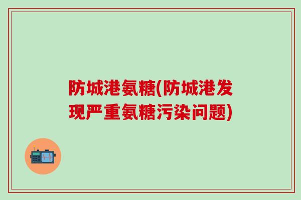 防城港氨糖(防城港发现严重氨糖污染问题)