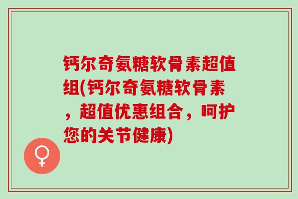 钙尔奇氨糖软骨素超值组(钙尔奇氨糖软骨素，超值优惠组合，呵护您的关节健康)